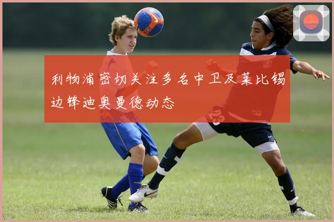 利物浦密切关注多名中卫及莱比锡边锋迪奥曼德动态