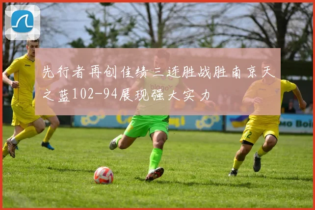 先行者再创佳绩三连胜战胜南京天之蓝102-94展现强大实力