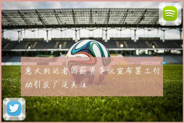 意大利记者因薪资争议宣布罢工行动引发广泛关注