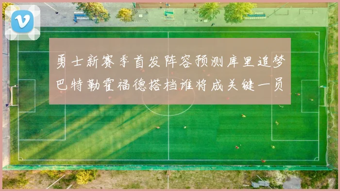 勇士新赛季首发阵容预测库里追梦巴特勒霍福德搭档谁将成关键一员