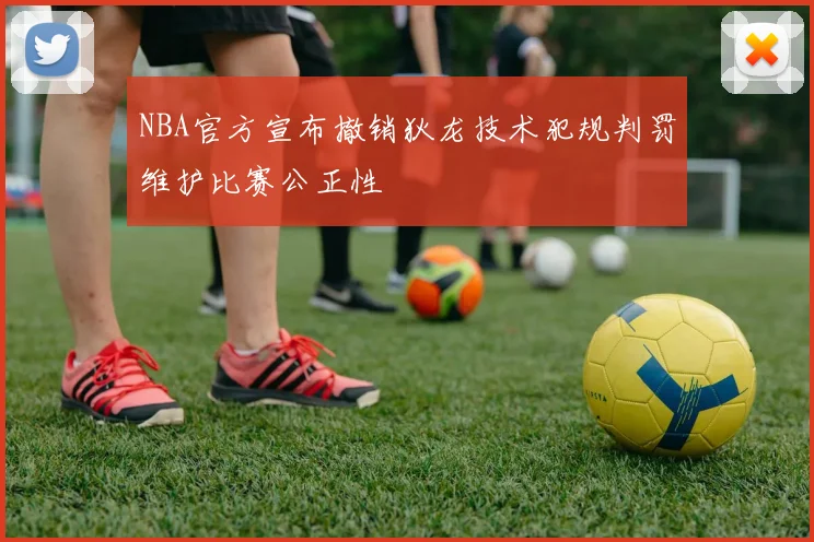 NBA官方宣布撤销狄龙技术犯规判罚维护比赛公正性