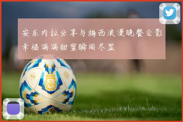 安东内拉分享与梅西浪漫晚餐合影幸福满满甜蜜瞬间尽显