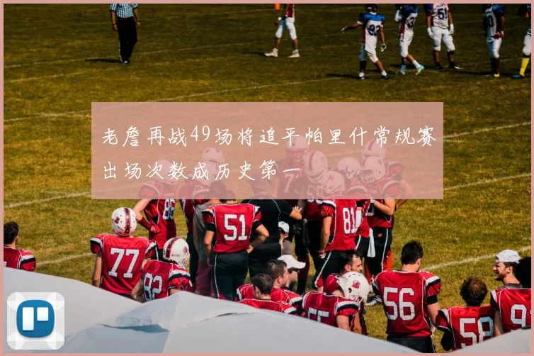 老詹再战49场将追平帕里什常规赛出场次数成历史第一
