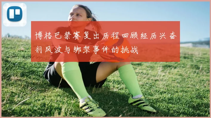 博格巴禁赛复出历程回顾经历兴奋剂风波与绑架事件的挑战