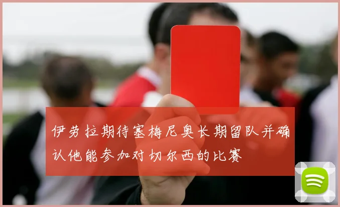 伊劳拉期待塞梅尼奥长期留队并确认他能参加对切尔西的比赛