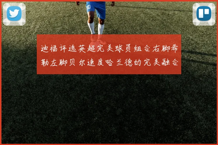 迪福评选英超完美球员组合右脚希勒左脚贝尔速度哈兰德的完美融合