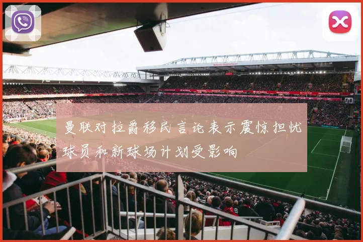 曼联对拉爵移民言论表示震惊担忧球员和新球场计划受影响