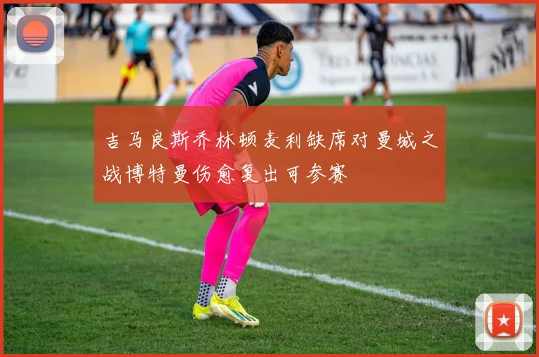 吉马良斯乔林顿麦利缺席对曼城之战博特曼伤愈复出可参赛