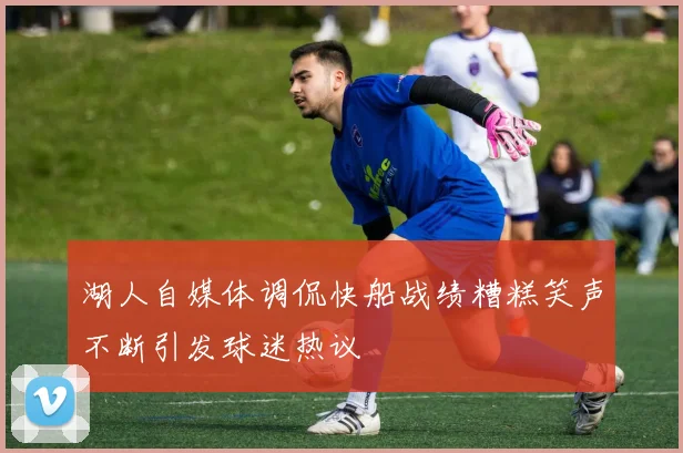 湖人自媒体调侃快船战绩糟糕笑声不断引发球迷热议