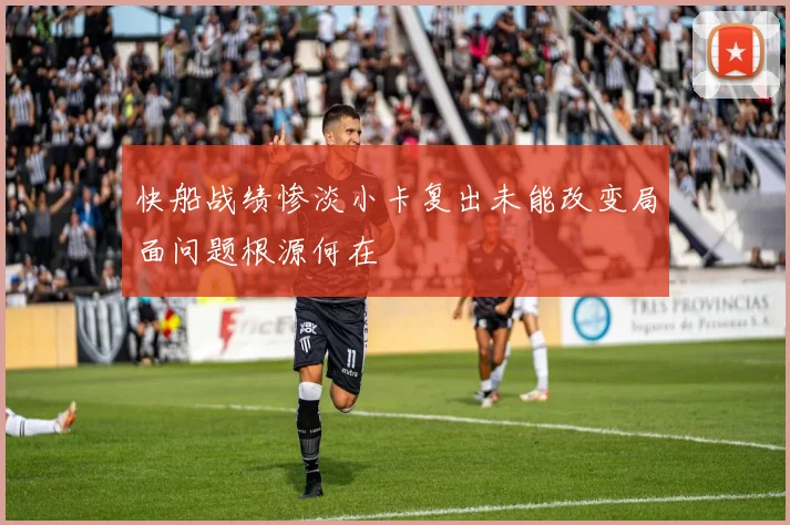 快船战绩惨淡小卡复出未能改变局面问题根源何在