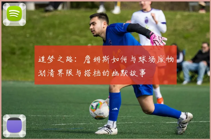 追梦之路：詹姆斯如何与球场废物划清界限与搭档的幽默故事