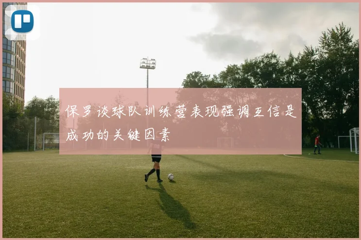 保罗谈球队训练营表现强调互信是成功的关键因素