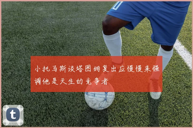 小托马斯谈塔图姆复出应慢慢来强调他是天生的竞争者