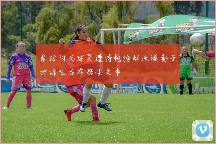 弗拉门戈球员遭持枪抢劫未遂妻子控诉生活在恐惧之中
