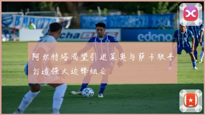 阿尔特塔渴望引进莱奥与萨卡联手打造强大边锋组合