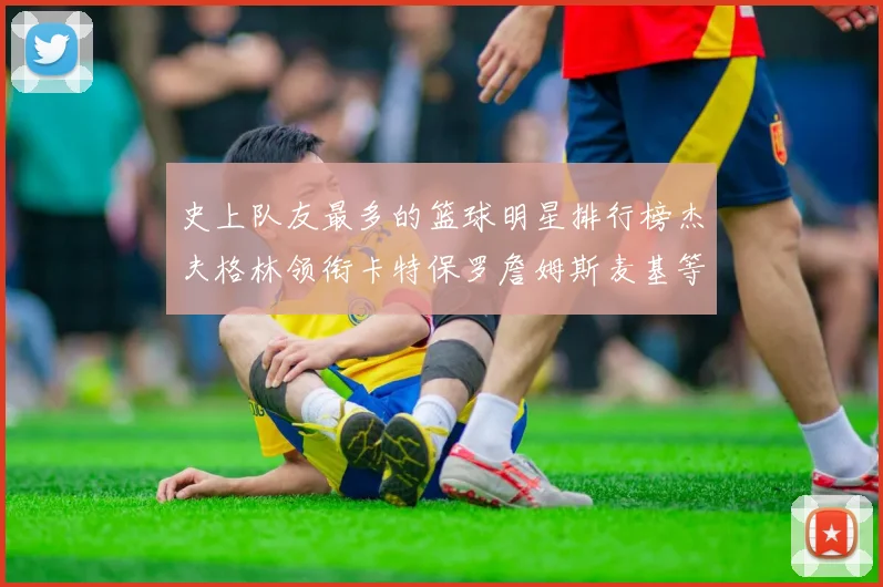 史上队友最多的篮球明星排行榜杰夫格林领衔卡特保罗詹姆斯麦基等人上榜