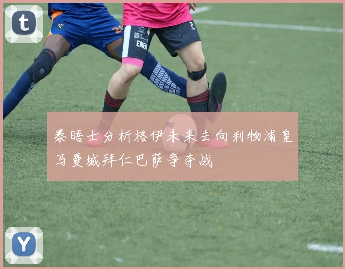 泰晤士分析格伊未来去向利物浦皇马曼城拜仁巴萨争夺战