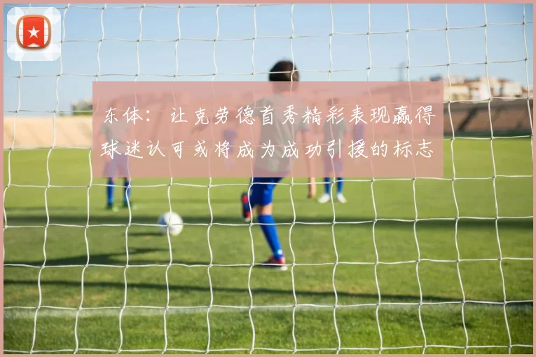 东体：让克劳德首秀精彩表现赢得球迷认可或将成为成功引援的标志