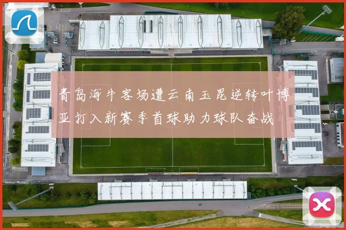 青岛海牛客场遭云南玉昆逆转叶博亚打入新赛季首球助力球队奋战